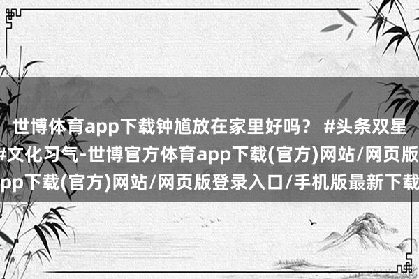 世博体育app下载钟馗放在家里好吗？ #头条双星激发狡计 #老六师父 #文化习气-世博官方体育app下载(官方)网站/网页版登录入口/手机版最新下载