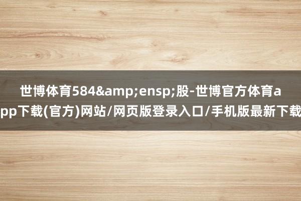世博体育584 股-世博官方体育app下载(官方)网站/网页版登录入口/手机版最新下载