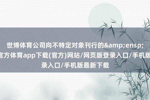 世博体育公司向不特定对象刊行的 60-世博官方体育app下载(官方)网站/网页版登录入口/手机版最新下载