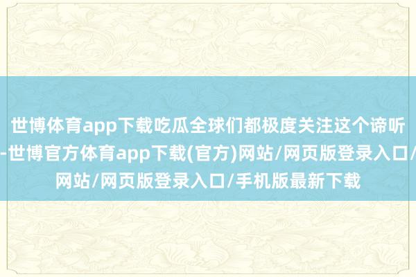 世博体育app下载吃瓜全球们都极度关注这个谛听最终能不可打成-世博官方体育app下载(官方)网站/网页版登录入口/手机版最新下载