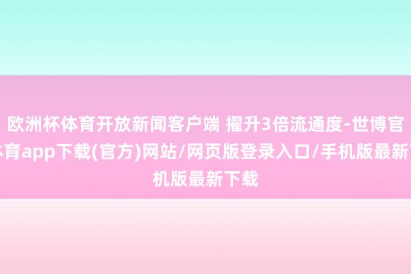 欧洲杯体育开放新闻客户端 擢升3倍流通度-世博官方体育app下载(官方)网站/网页版登录入口/手机版最新下载