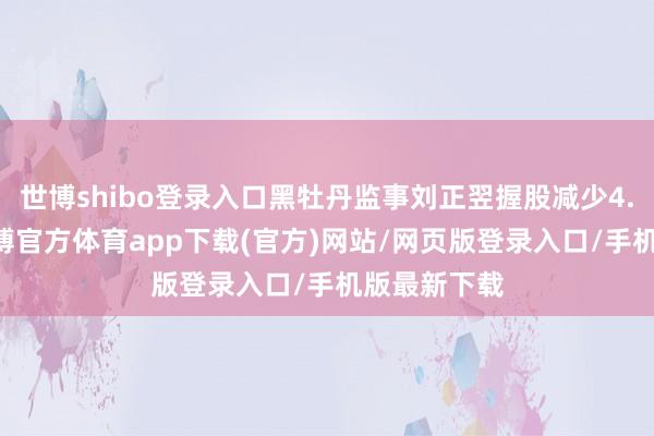 世博shibo登录入口黑牡丹监事刘正翌握股减少4.12万股-世博官方体育app下载(官方)网站/网页版登录入口/手机版最新下载