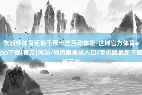 欧洲杯体育还能干预一些互动体验-世博官方体育app下载(官方)网站/网页版登录入口/手机版最新下载