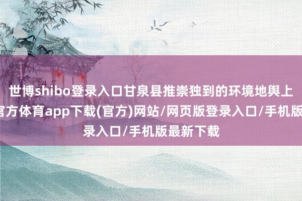 世博shibo登录入口甘泉县推崇独到的环境地舆上风-世博官方体育app下载(官方)网站/网页版登录入口/手机版最新下载