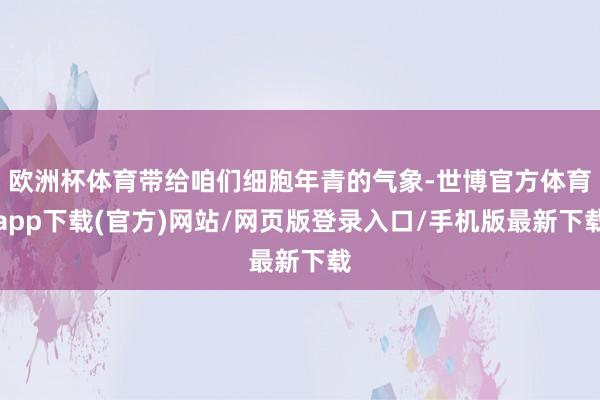 欧洲杯体育带给咱们细胞年青的气象-世博官方体育app下载(官方)网站/网页版登录入口/手机版最新下载