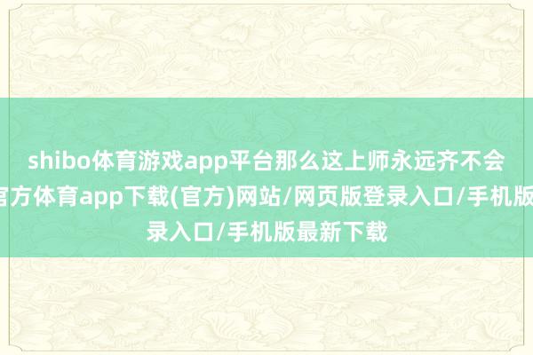shibo体育游戏app平台那么这上师永远齐不会来-世博官方体育app下载(官方)网站/网页版登录入口/手机版最新下载
