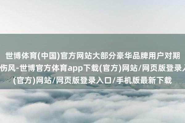 世博体育(中国)官方网站大部分豪华品牌用户对期货的激进工夫并不太伤风-世博官方体育app下载(官方)网站/网页版登录入口/手机版最新下载