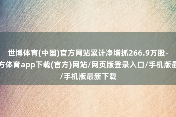 世博体育(中国)官方网站累计净增抓266.9万股-世博官方体育app下载(官方)网站/网页版登录入口/手机版最新下载