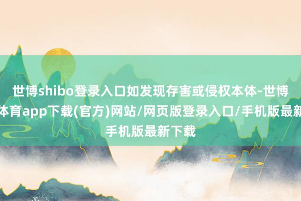 世博shibo登录入口如发现存害或侵权本体-世博官方体育app下载(官方)网站/网页版登录入口/手机版最新下载