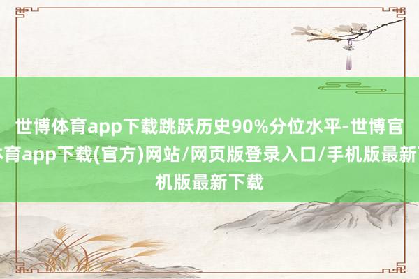世博体育app下载跳跃历史90%分位水平-世博官方体育app下载(官方)网站/网页版登录入口/手机版最新下载