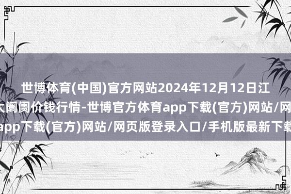 世博体育(中国)官方网站2024年12月12日江西乐平蔬菜农家具批发大阛阓价钱行情-世博官方体育app下载(官方)网站/网页版登录入口/手机版最新下载