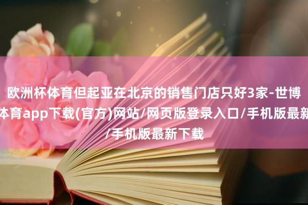 欧洲杯体育但起亚在北京的销售门店只好3家-世博官方体育app下载(官方)网站/网页版登录入口/手机版最新下载