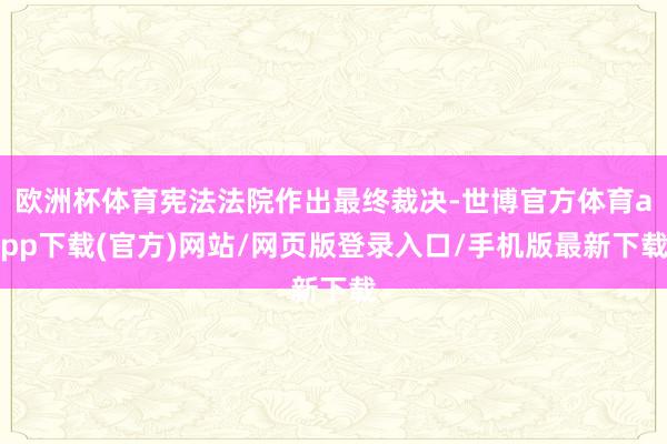 欧洲杯体育宪法法院作出最终裁决-世博官方体育app下载(官方)网站/网页版登录入口/手机版最新下载