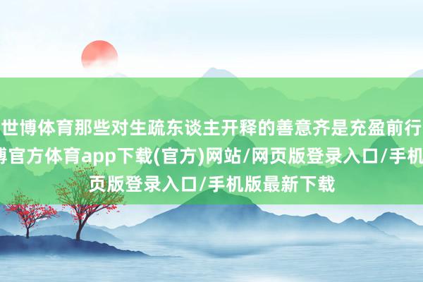世博体育那些对生疏东谈主开释的善意齐是充盈前行的力量-世博官方体育app下载(官方)网站/网页版登录入口/手机版最新下载