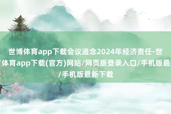世博体育app下载会议追念2024年经济责任-世博官方体育app下载(官方)网站/网页版登录入口/手机版最新下载
