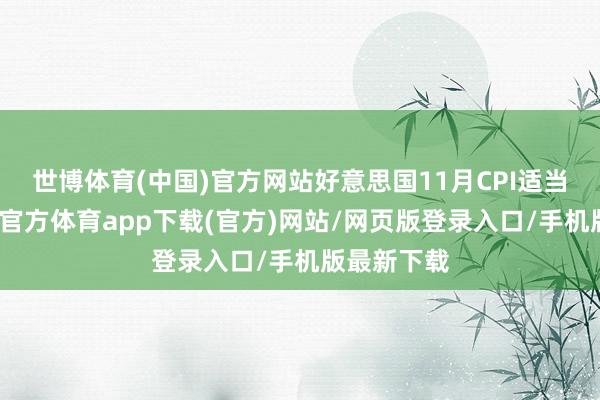 世博体育(中国)官方网站好意思国11月CPI适当预期-世博官方体育app下载(官方)网站/网页版登录入口/手机版最新下载