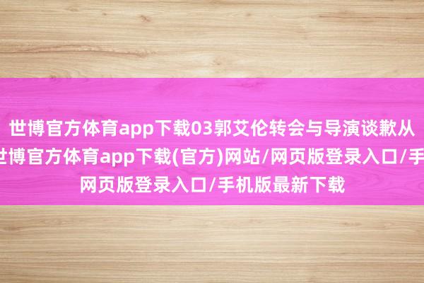 世博官方体育app下载03郭艾伦转会与导演谈歉从他的谈歉中-世博官方体育app下载(官方)网站/网页版登录入口/手机版最新下载