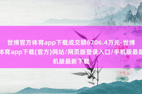 世博官方体育app下载成交额6706.4万元-世博官方体育app下载(官方)网站/网页版登录入口/手机版最新下载