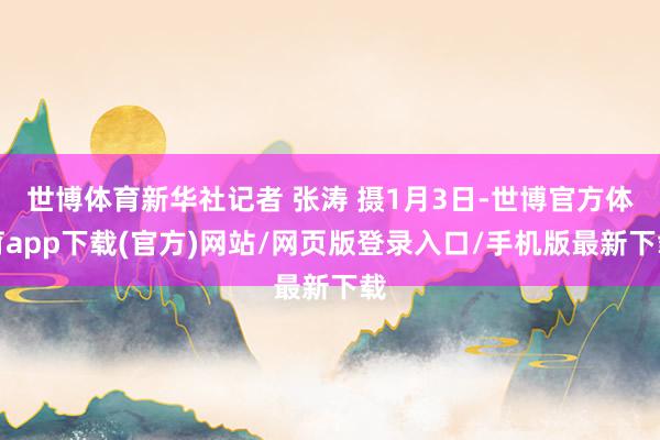 世博体育新华社记者 张涛 摄1月3日-世博官方体育app下载(官方)网站/网页版登录入口/手机版最新下载