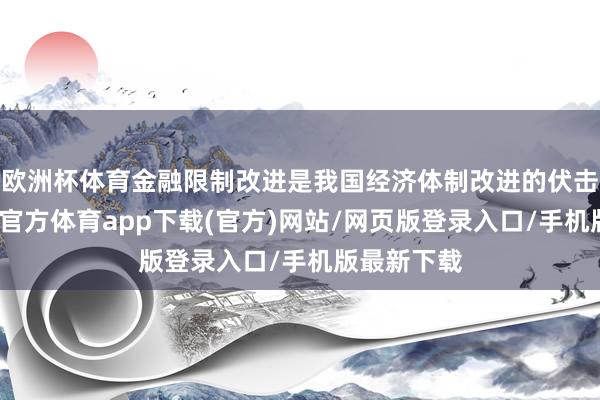 欧洲杯体育金融限制改进是我国经济体制改进的伏击一环-世博官方体育app下载(官方)网站/网页版登录入口/手机版最新下载