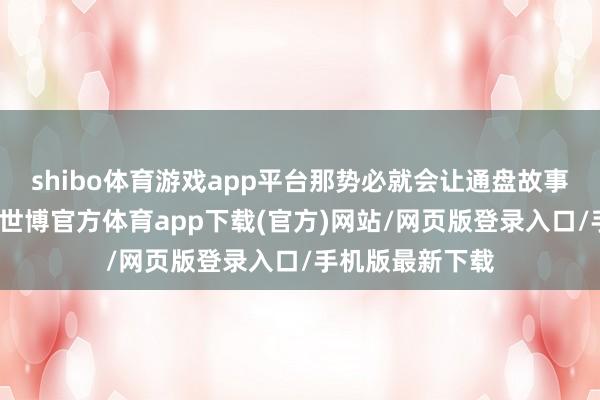 shibo体育游戏app平台那势必就会让通盘故事显得十分悬浮-世博官方体育app下载(官方)网站/网页版登录入口/手机版最新下载