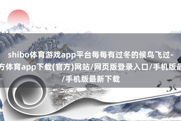 shibo体育游戏app平台每每有过冬的候鸟飞过-世博官方体育app下载(官方)网站/网页版登录入口/手机版最新下载