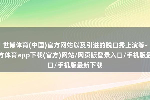 世博体育(中国)官方网站以及引进的脱口秀上演等-世博官方体育app下载(官方)网站/网页版登录入口/手机版最新下载