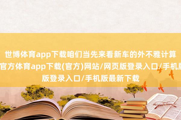 世博体育app下载咱们当先来看新车的外不雅计算方面-世博官方体育app下载(官方)网站/网页版登录入口/手机版最新下载