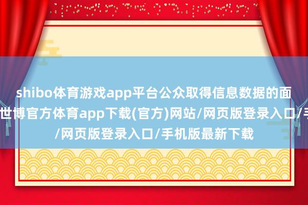 shibo体育游戏app平台公众取得信息数据的面目愈增加元化-世博官方体育app下载(官方)网站/网页版登录入口/手机版最新下载