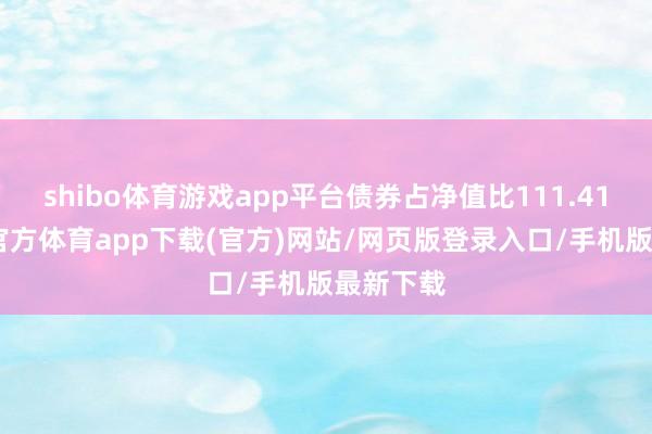 shibo体育游戏app平台债券占净值比111.41%-世博官方体育app下载(官方)网站/网页版登录入口/手机版最新下载