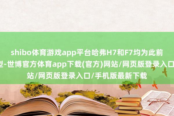 shibo体育游戏app平台哈弗H7和F7均为此前已停产的经典车型-世博官方体育app下载(官方)网站/网页版登录入口/手机版最新下载