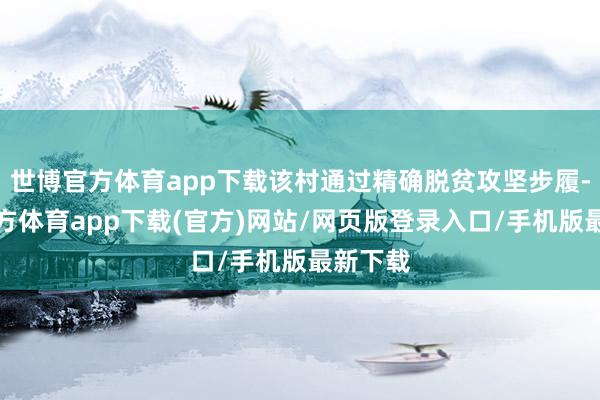 世博官方体育app下载该村通过精确脱贫攻坚步履-世博官方体育app下载(官方)网站/网页版登录入口/手机版最新下载