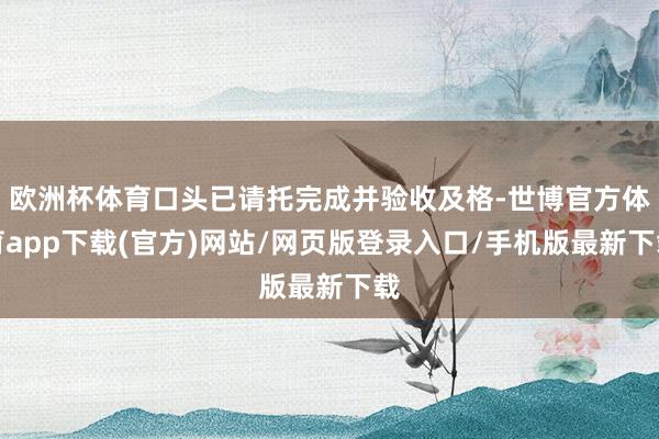 欧洲杯体育口头已请托完成并验收及格-世博官方体育app下载(官方)网站/网页版登录入口/手机版最新下载