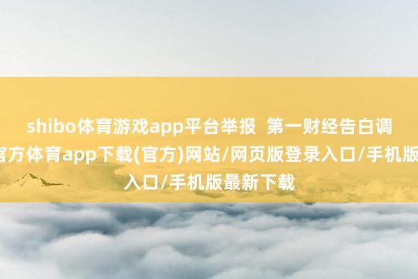 shibo体育游戏app平台举报  第一财经告白调和-世博官方体育app下载(官方)网站/网页版登录入口/手机版最新下载