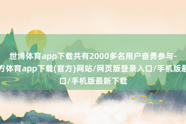 世博体育app下载共有2000多名用户奋勇参与-世博官方体育app下载(官方)网站/网页版登录入口/手机版最新下载