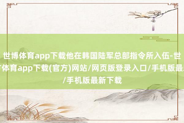 世博体育app下载他在韩国陆军总部指令所入伍-世博官方体育app下载(官方)网站/网页版登录入口/手机版最新下载