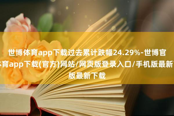 世博体育app下载过去累计跌幅24.29%-世博官方体育app下载(官方)网站/网页版登录入口/手机版最新下载