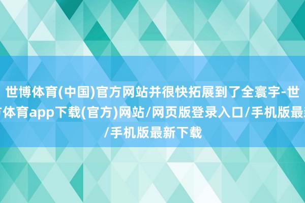 世博体育(中国)官方网站并很快拓展到了全寰宇-世博官方体育app下载(官方)网站/网页版登录入口/手机版最新下载