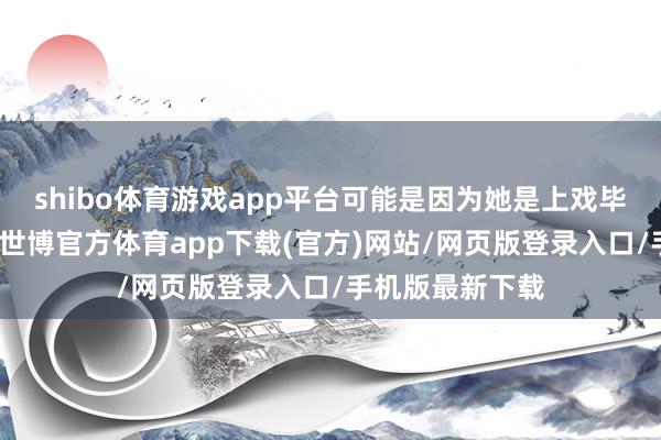 shibo体育游戏app平台可能是因为她是上戏毕业的科班演员-世博官方体育app下载(官方)网站/网页版登录入口/手机版最新下载