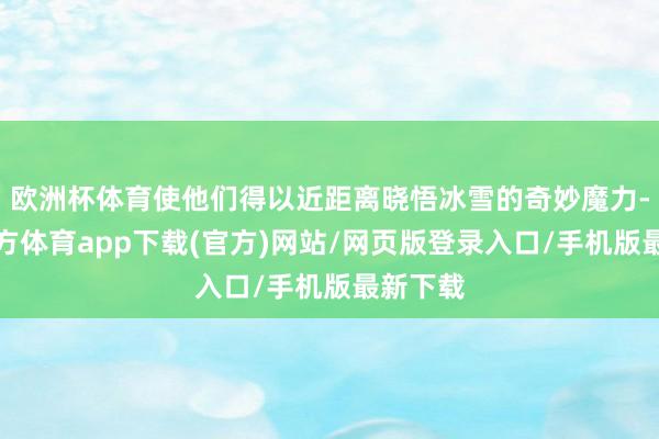 欧洲杯体育使他们得以近距离晓悟冰雪的奇妙魔力-世博官方体育app下载(官方)网站/网页版登录入口/手机版最新下载