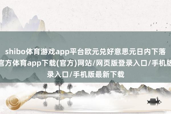 shibo体育游戏app平台欧元兑好意思元日内下落1%-世博官方体育app下载(官方)网站/网页版登录入口/手机版最新下载