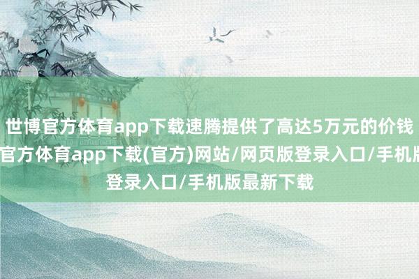 世博官方体育app下载速腾提供了高达5万元的价钱优惠-世博官方体育app下载(官方)网站/网页版登录入口/手机版最新下载
