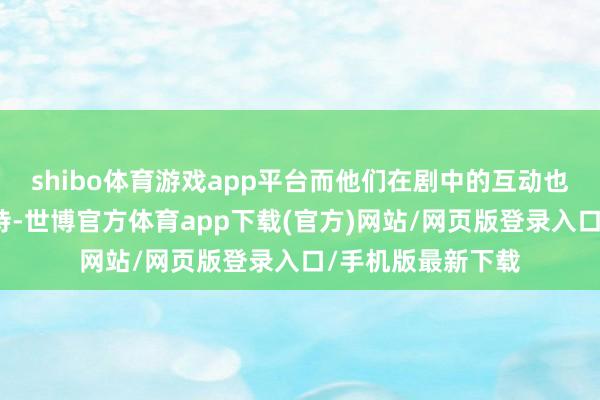 shibo体育游戏app平台而他们在剧中的互动也让东谈主倍感期待-世博官方体育app下载(官方)网站/网页版登录入口/手机版最新下载