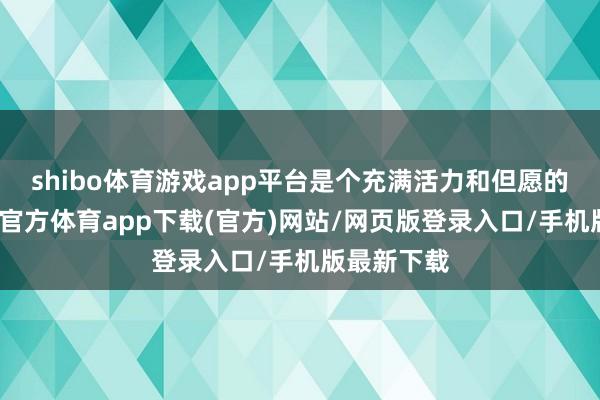 shibo体育游戏app平台是个充满活力和但愿的时间-世博官方体育app下载(官方)网站/网页版登录入口/手机版最新下载