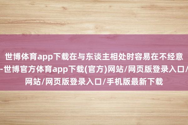 世博体育app下载在与东谈主相处时容易在不经意间得罪别东谈主-世博官方体育app下载(官方)网站/网页版登录入口/手机版最新下载