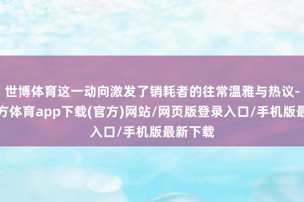 世博体育这一动向激发了销耗者的往常温雅与热议-世博官方体育app下载(官方)网站/网页版登录入口/手机版最新下载