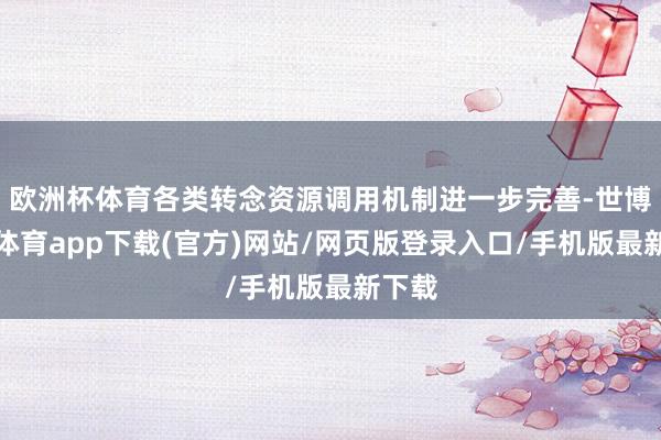 欧洲杯体育各类转念资源调用机制进一步完善-世博官方体育app下载(官方)网站/网页版登录入口/手机版最新下载