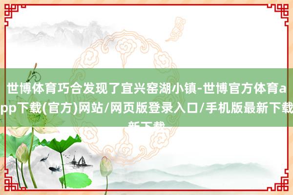 世博体育巧合发现了宜兴窑湖小镇-世博官方体育app下载(官方)网站/网页版登录入口/手机版最新下载