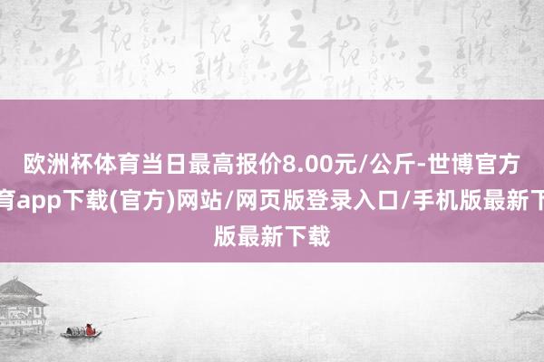 欧洲杯体育当日最高报价8.00元/公斤-世博官方体育app下载(官方)网站/网页版登录入口/手机版最新下载