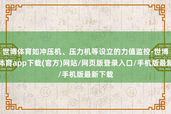 世博体育如冲压机、压力机等设立的力值监控-世博官方体育app下载(官方)网站/网页版登录入口/手机版最新下载